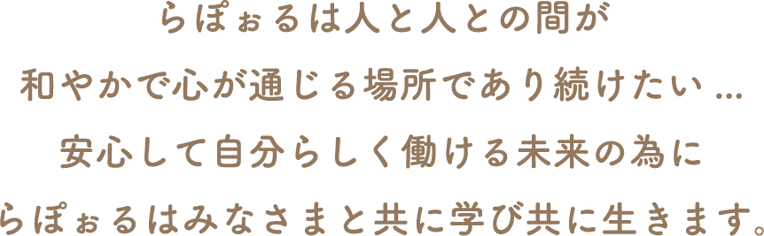 らぽぉるは人と人との間が和やかで心が通じる場所であり続けたい...安心して自分らしく働ける未来の為にらぽぉるはみなさまと共に学び共に生きます。